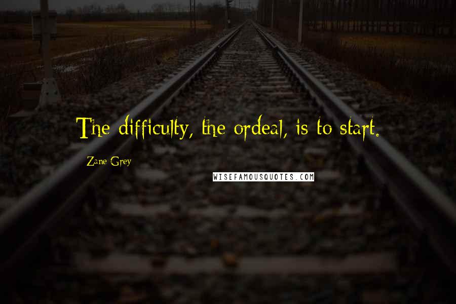 Zane Grey Quotes: The difficulty, the ordeal, is to start.