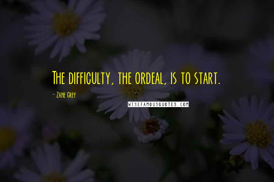 Zane Grey Quotes: The difficulty, the ordeal, is to start.