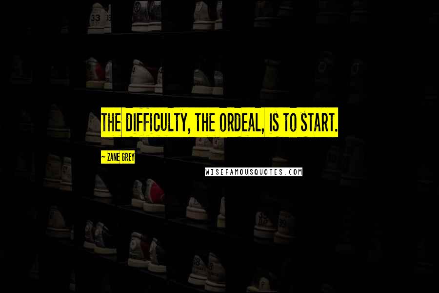 Zane Grey Quotes: The difficulty, the ordeal, is to start.