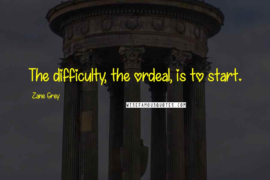 Zane Grey Quotes: The difficulty, the ordeal, is to start.