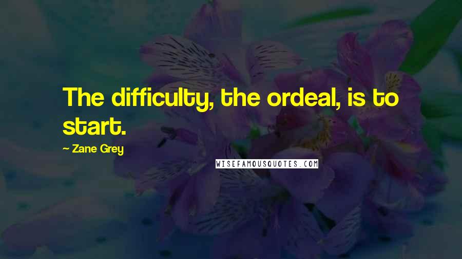 Zane Grey Quotes: The difficulty, the ordeal, is to start.