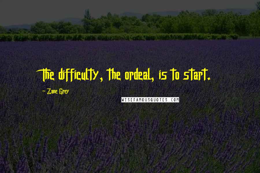 Zane Grey Quotes: The difficulty, the ordeal, is to start.