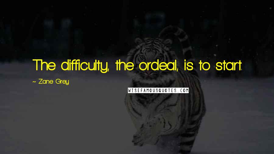 Zane Grey Quotes: The difficulty, the ordeal, is to start.