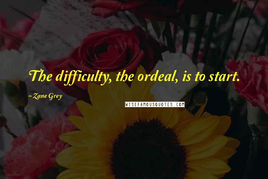 Zane Grey Quotes: The difficulty, the ordeal, is to start.