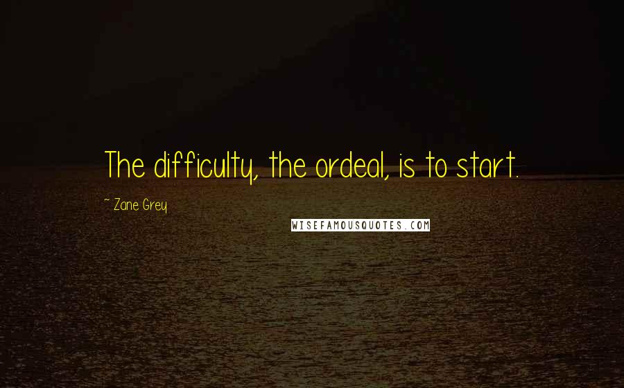 Zane Grey Quotes: The difficulty, the ordeal, is to start.