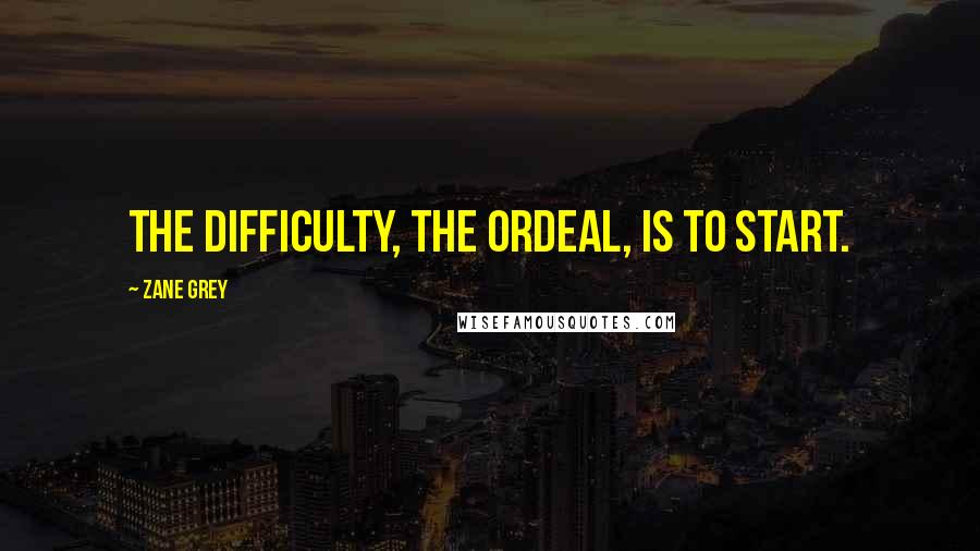 Zane Grey Quotes: The difficulty, the ordeal, is to start.