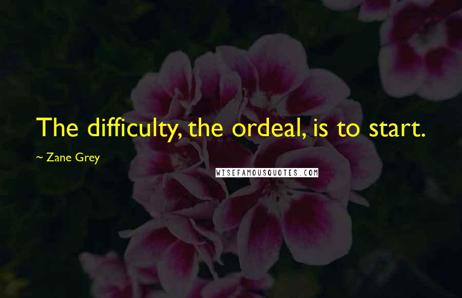 Zane Grey Quotes: The difficulty, the ordeal, is to start.