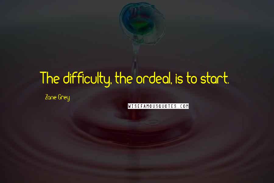 Zane Grey Quotes: The difficulty, the ordeal, is to start.