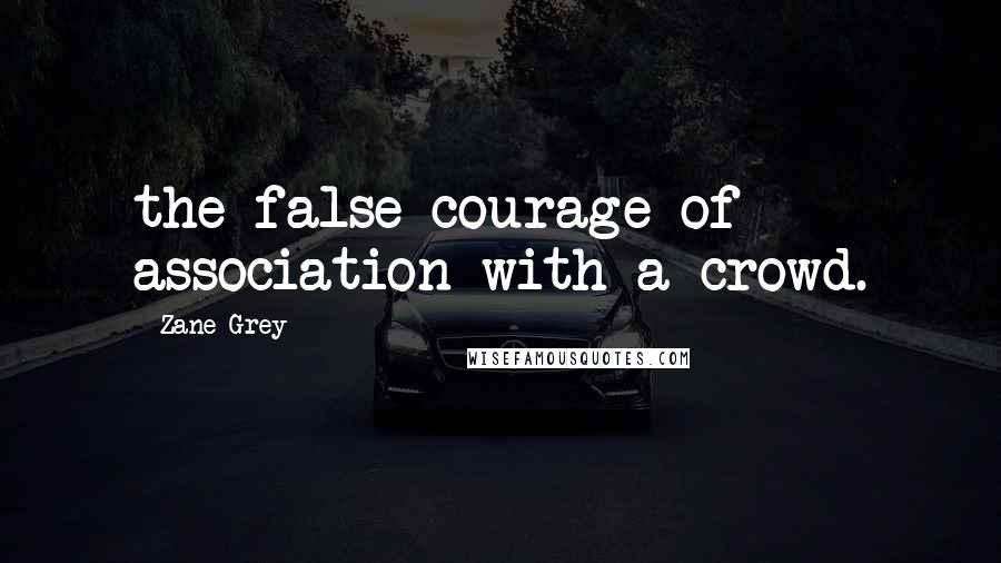 Zane Grey Quotes: the false courage of association with a crowd.