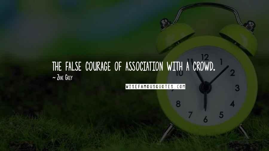 Zane Grey Quotes: the false courage of association with a crowd.