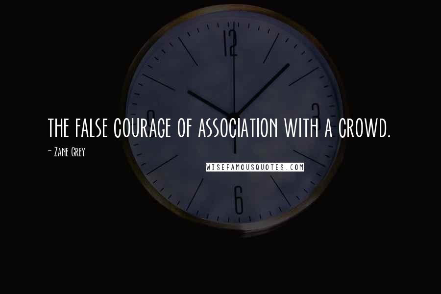 Zane Grey Quotes: the false courage of association with a crowd.