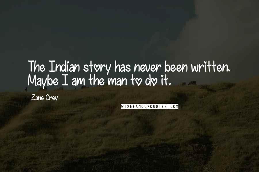 Zane Grey Quotes: The Indian story has never been written. Maybe I am the man to do it.