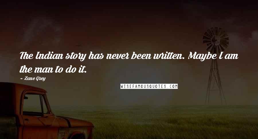 Zane Grey Quotes: The Indian story has never been written. Maybe I am the man to do it.