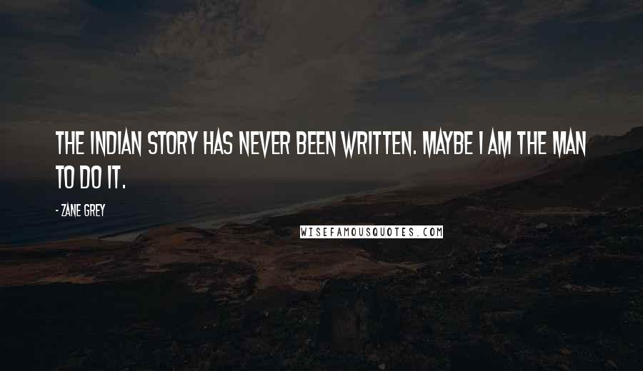 Zane Grey Quotes: The Indian story has never been written. Maybe I am the man to do it.