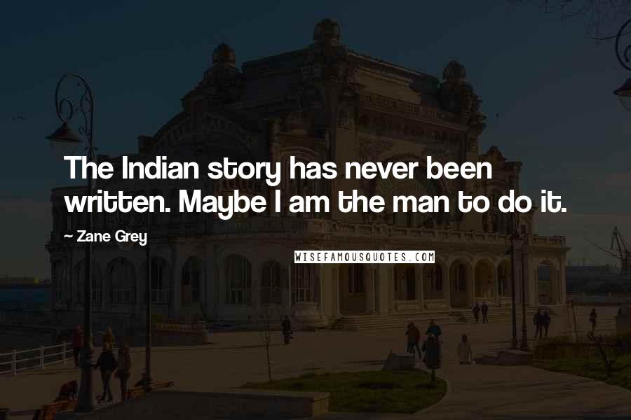 Zane Grey Quotes: The Indian story has never been written. Maybe I am the man to do it.