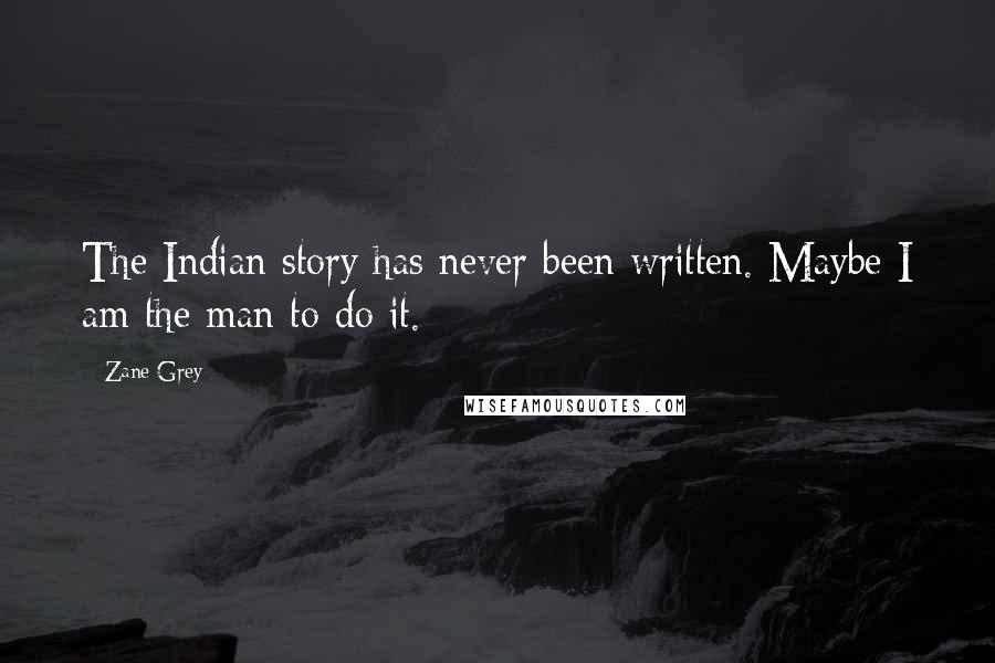 Zane Grey Quotes: The Indian story has never been written. Maybe I am the man to do it.