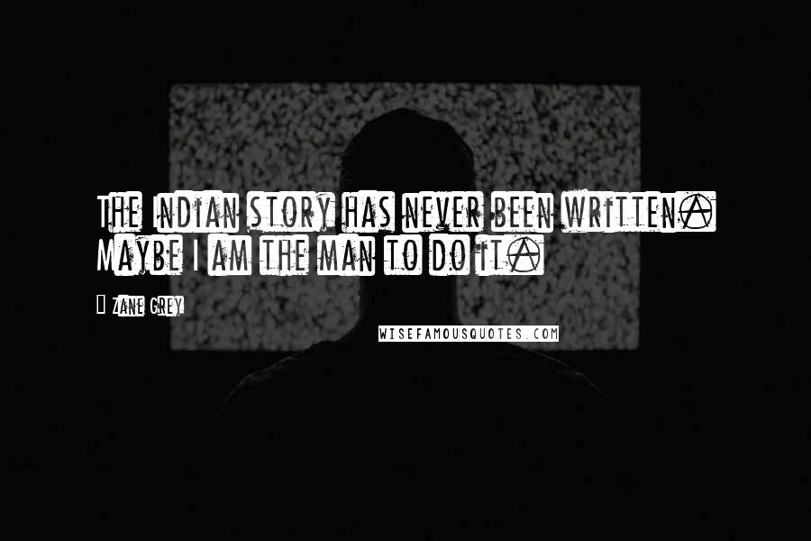 Zane Grey Quotes: The Indian story has never been written. Maybe I am the man to do it.