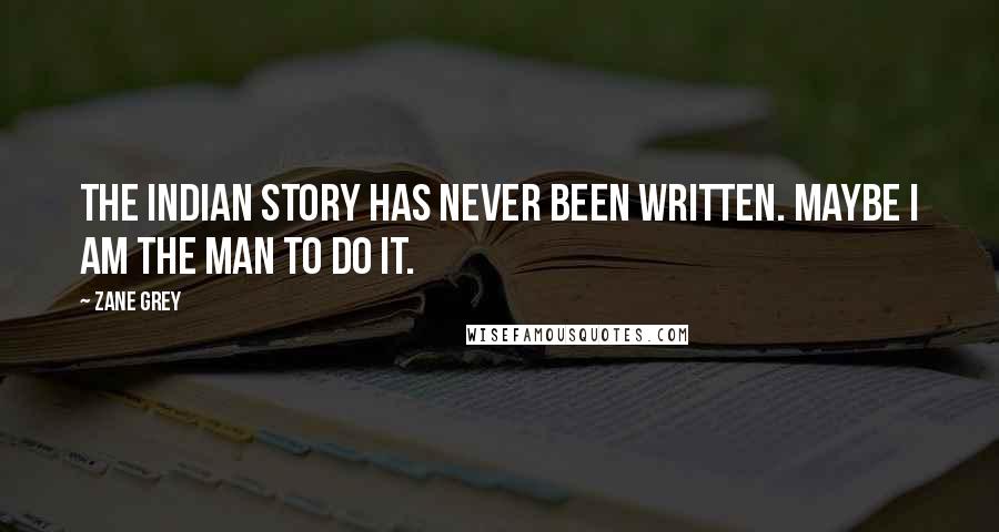 Zane Grey Quotes: The Indian story has never been written. Maybe I am the man to do it.