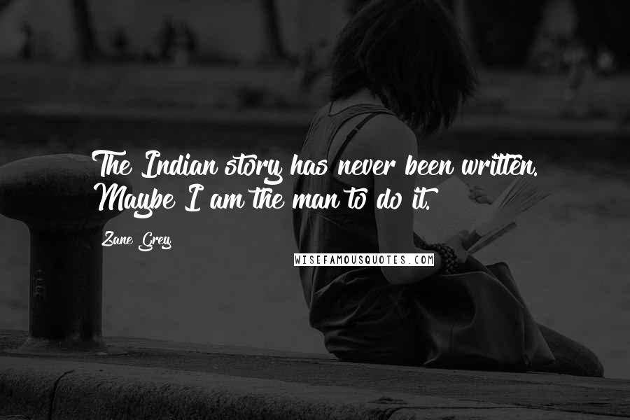 Zane Grey Quotes: The Indian story has never been written. Maybe I am the man to do it.