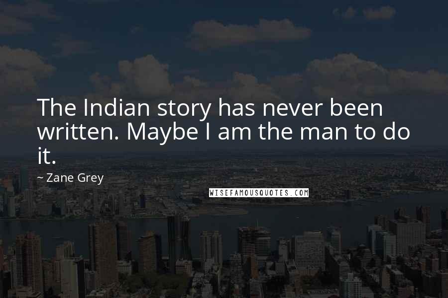 Zane Grey Quotes: The Indian story has never been written. Maybe I am the man to do it.