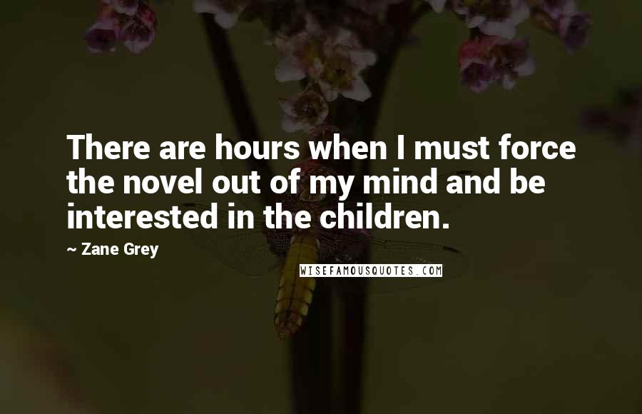 Zane Grey Quotes: There are hours when I must force the novel out of my mind and be interested in the children.