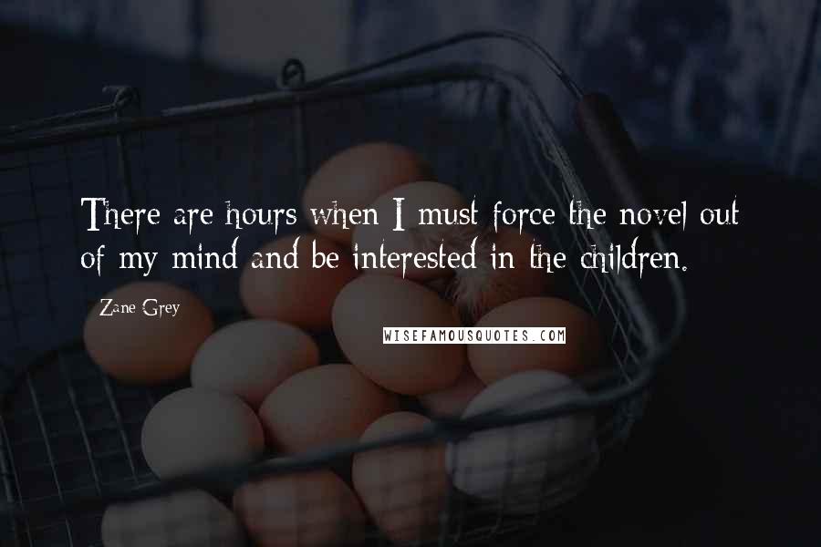 Zane Grey Quotes: There are hours when I must force the novel out of my mind and be interested in the children.