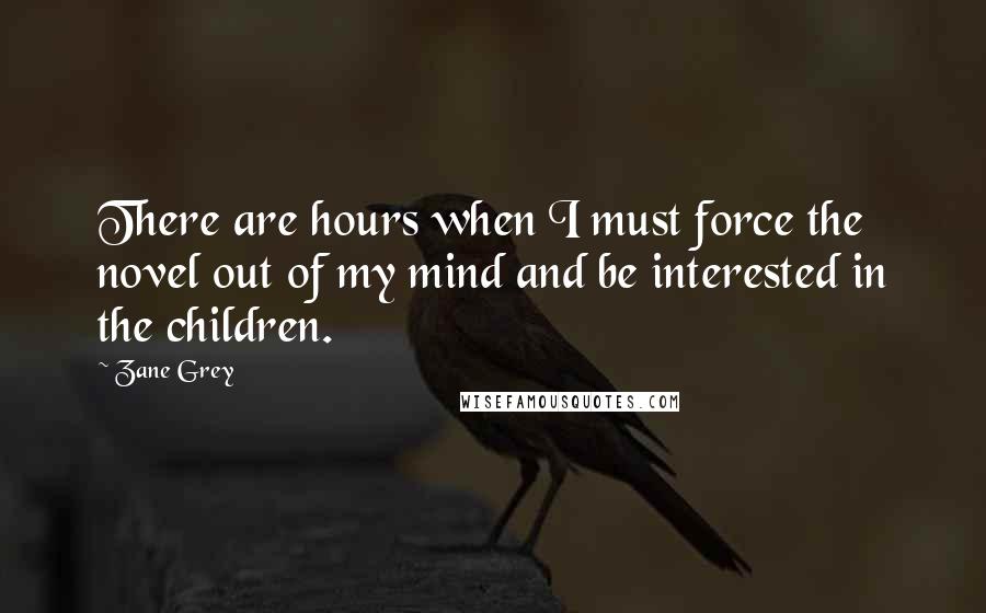 Zane Grey Quotes: There are hours when I must force the novel out of my mind and be interested in the children.
