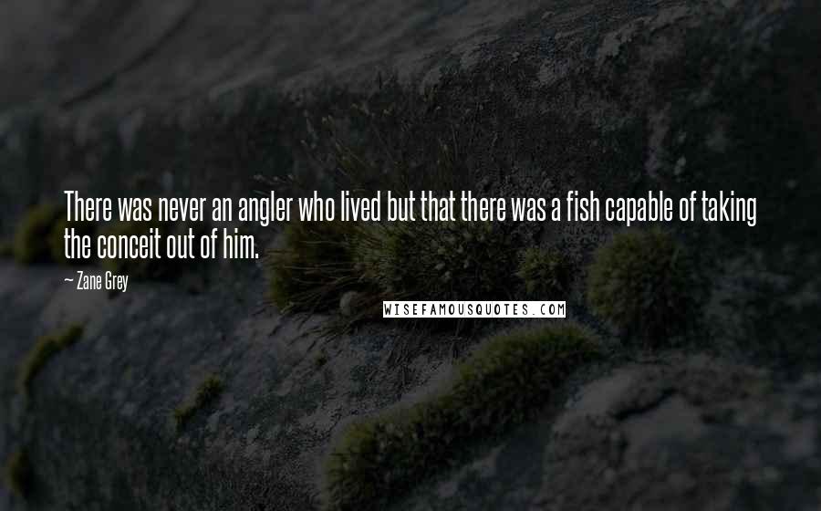 Zane Grey Quotes: There was never an angler who lived but that there was a fish capable of taking the conceit out of him.