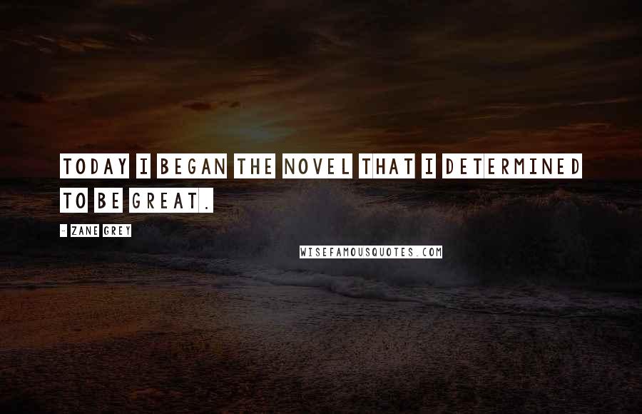 Zane Grey Quotes: Today I began the novel that I determined to be great.