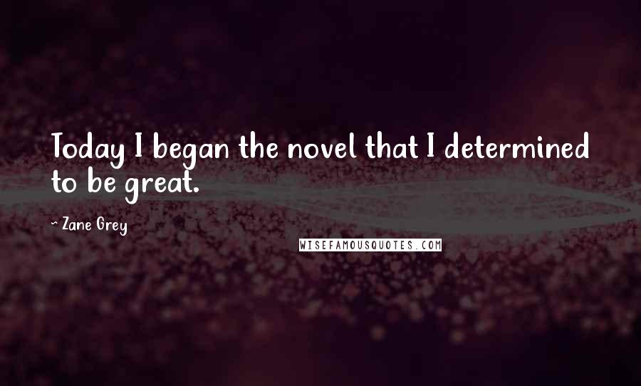 Zane Grey Quotes: Today I began the novel that I determined to be great.