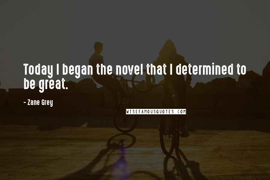 Zane Grey Quotes: Today I began the novel that I determined to be great.