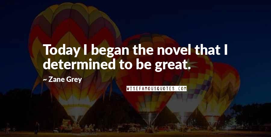 Zane Grey Quotes: Today I began the novel that I determined to be great.