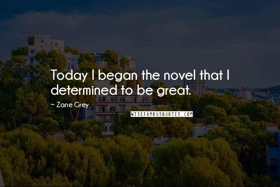 Zane Grey Quotes: Today I began the novel that I determined to be great.