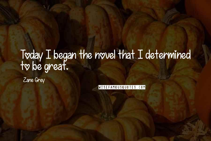 Zane Grey Quotes: Today I began the novel that I determined to be great.