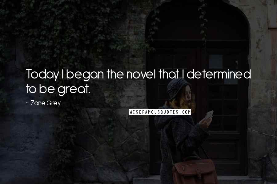 Zane Grey Quotes: Today I began the novel that I determined to be great.