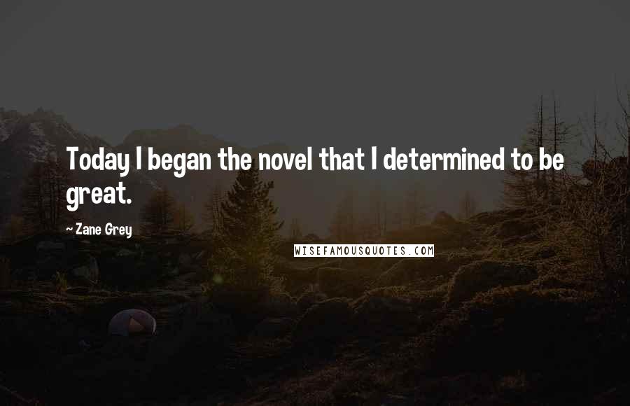 Zane Grey Quotes: Today I began the novel that I determined to be great.