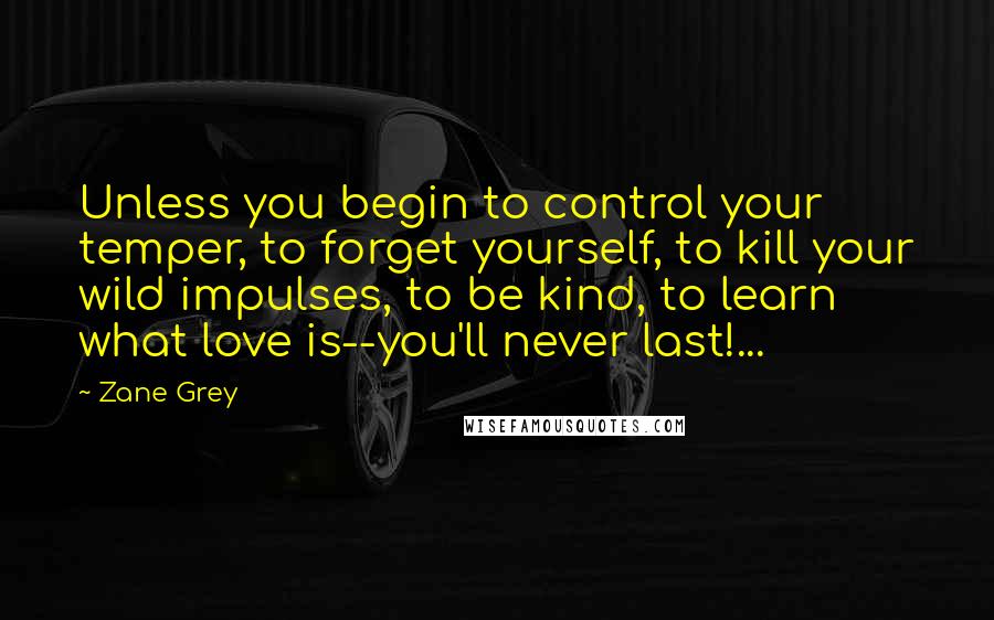 Zane Grey Quotes: Unless you begin to control your temper, to forget yourself, to kill your wild impulses, to be kind, to learn what love is--you'll never last!...