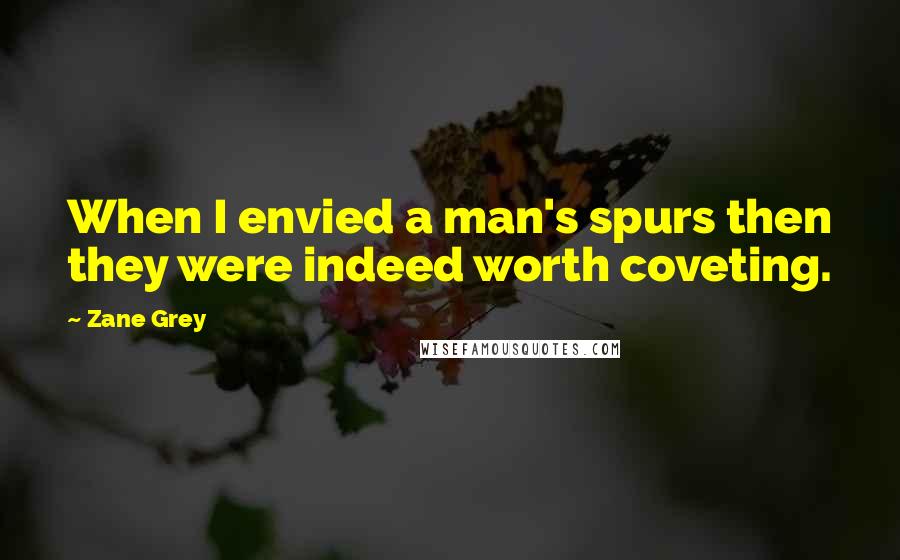 Zane Grey Quotes: When I envied a man's spurs then they were indeed worth coveting.