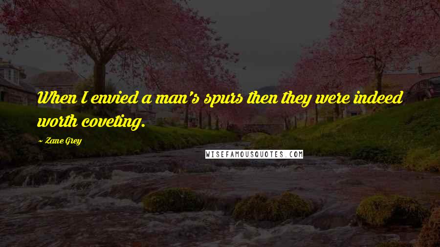 Zane Grey Quotes: When I envied a man's spurs then they were indeed worth coveting.