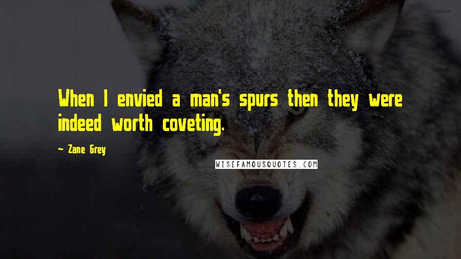 Zane Grey Quotes: When I envied a man's spurs then they were indeed worth coveting.