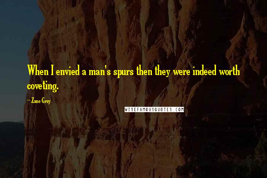 Zane Grey Quotes: When I envied a man's spurs then they were indeed worth coveting.