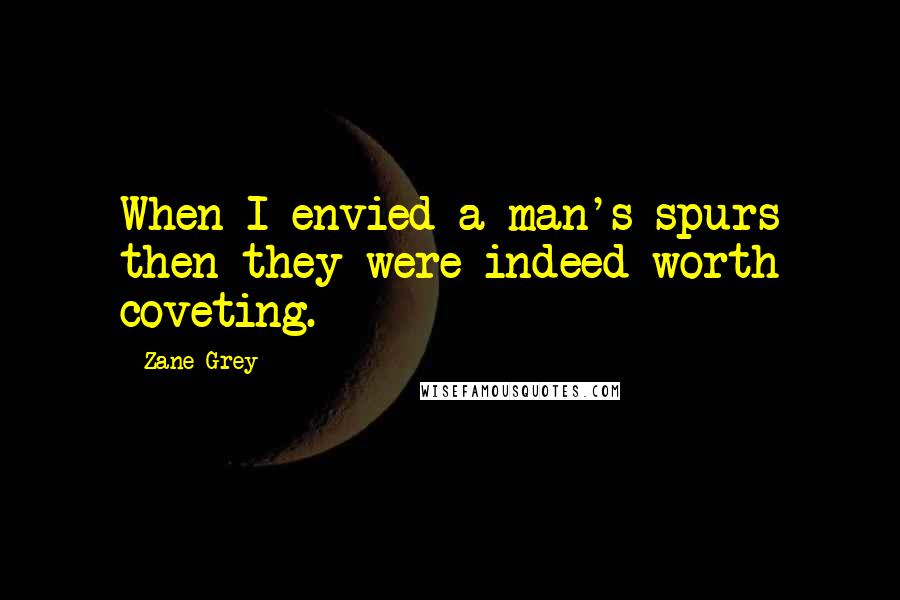 Zane Grey Quotes: When I envied a man's spurs then they were indeed worth coveting.