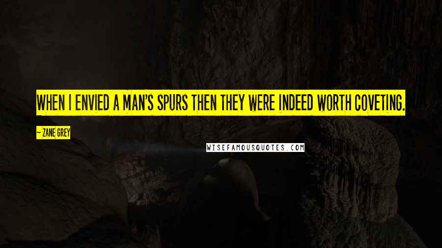 Zane Grey Quotes: When I envied a man's spurs then they were indeed worth coveting.