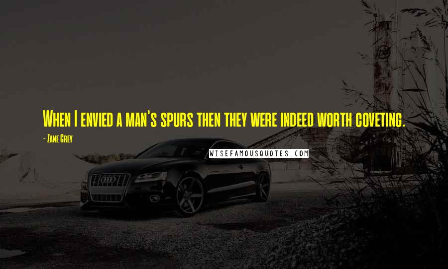 Zane Grey Quotes: When I envied a man's spurs then they were indeed worth coveting.