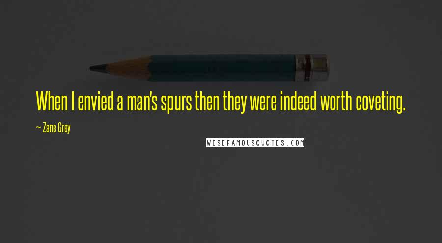 Zane Grey Quotes: When I envied a man's spurs then they were indeed worth coveting.