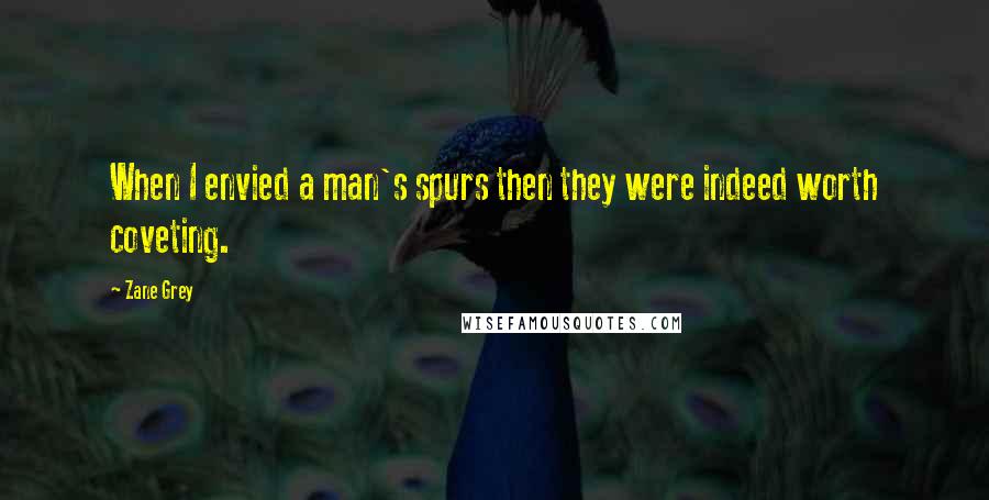 Zane Grey Quotes: When I envied a man's spurs then they were indeed worth coveting.