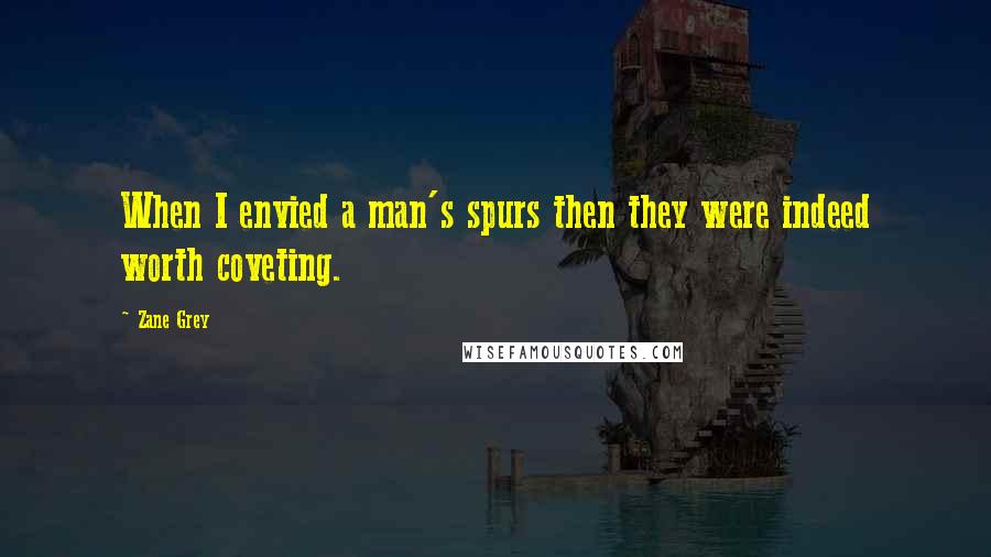 Zane Grey Quotes: When I envied a man's spurs then they were indeed worth coveting.