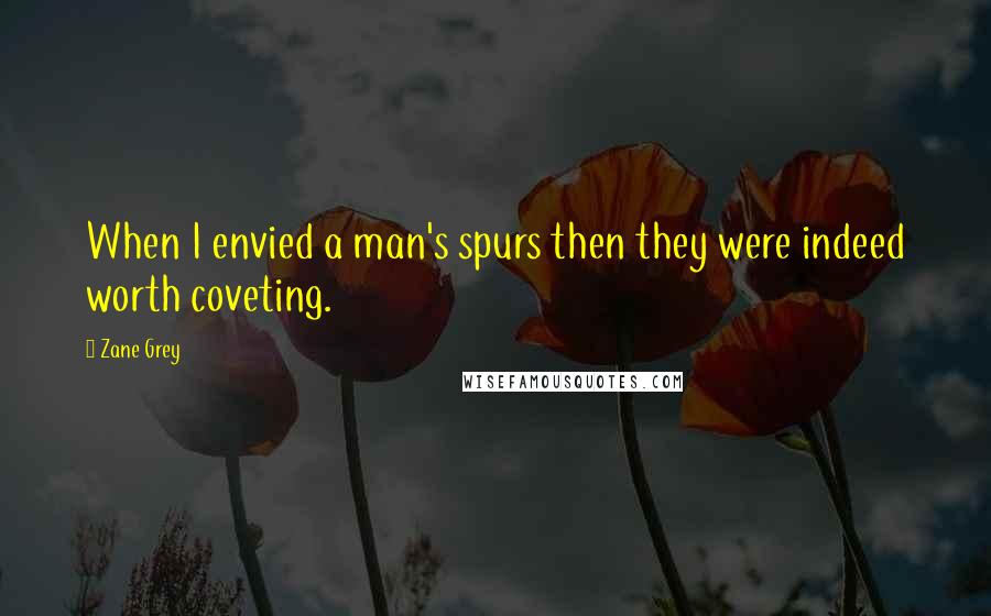 Zane Grey Quotes: When I envied a man's spurs then they were indeed worth coveting.