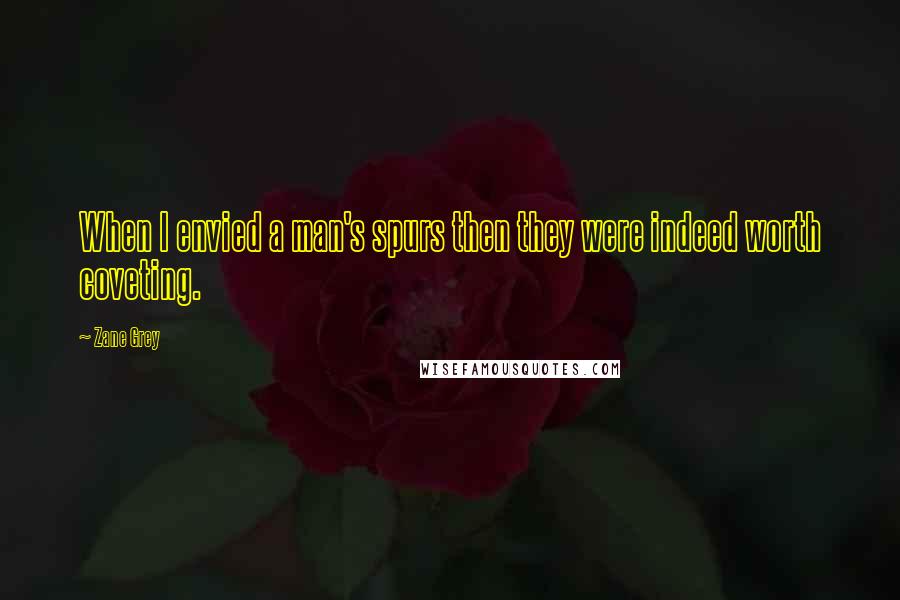 Zane Grey Quotes: When I envied a man's spurs then they were indeed worth coveting.