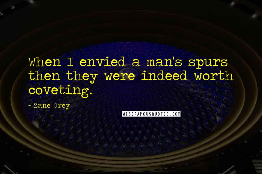 Zane Grey Quotes: When I envied a man's spurs then they were indeed worth coveting.